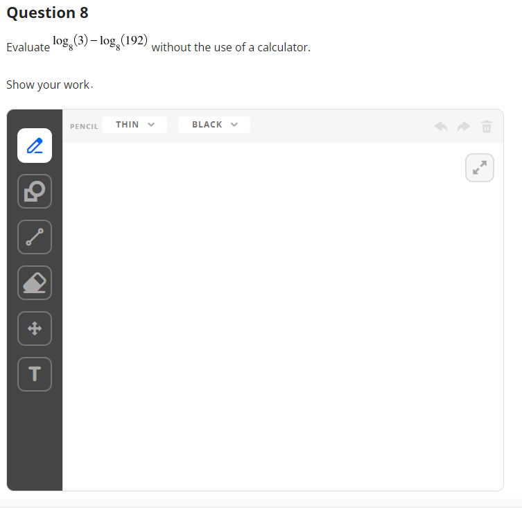 Question 8
Evaluate log (3)-log (192)
Show your work.
2
+
T
PENCIL
THIN
without the use of a calculator.
BLACK ✓
K
8}
K