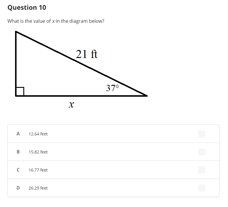 Question 10
What is the value of x in the diagram below?
A
B
с
D
12.64 feet
15.82 feet
16.77 feet
26.29 feet
X
21 ft
37°