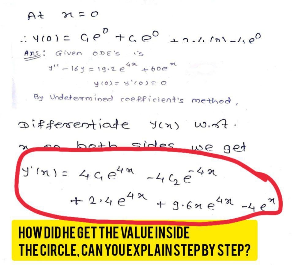 At
1: 4 (0) = Geº the
Ans: Given ODE'S
нсо
12e42
y" - 16 y = 19.2 e
+60e
Differentiate
+2=4(0)-1₁00
y (0) = y¹(0)=0
By Undetermined coefficient's
x
y' (n) = 49e4a
+2.4e4x
уса
sides
method,
wist.
we get
42
-46₂0
422
+ 9.6ne²
-4e
HOW DID HE GET THE VALUE INSIDE
THE CIRCLE, CAN YOU EXPLAIN STEP BY STEP?