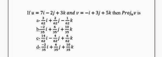 If u = 7i – 2j +3k and v = -i+3j + 5k then Projuv is
a-i+-
62
62
-2
bi+j-
35
35
62
d-i++k
35
35
35
