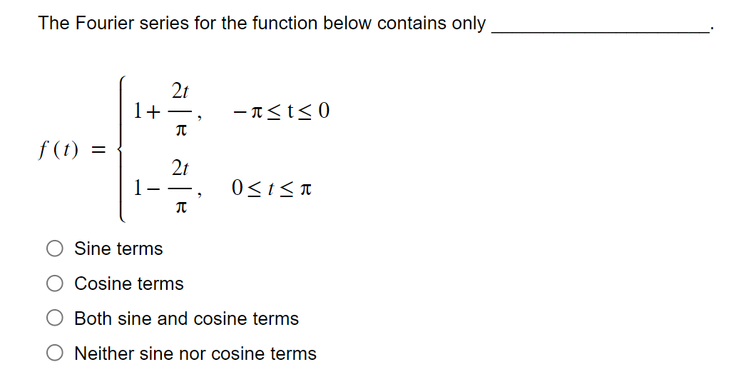 The Fourier series for the function below contains only
f(t) =
1+
2t
π
2t
π
-π≤t≤0
0≤t≤r
Sine terms
Cosine terms
Both sine and cosine terms
Neither sine nor cosine terms