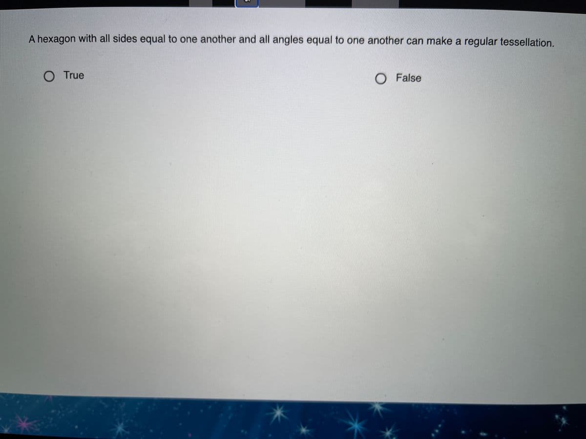 A hexagon with all sides equal to one another and all angles equal to one another can make a regular tessellation.
O True
O False
