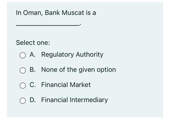 In Oman, Bank Muscat is a
Select one:
A. Regulatory Authority
B. None of the given option
C. Financial Market
D. Financial Intermediary
