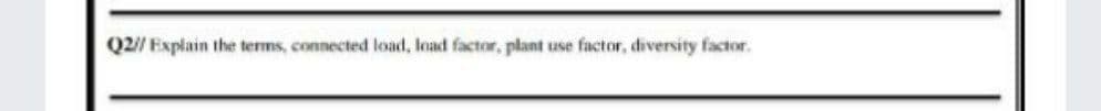 Q2// Explain the terms, connected load, load factor, plant use factor, diversity factor.
