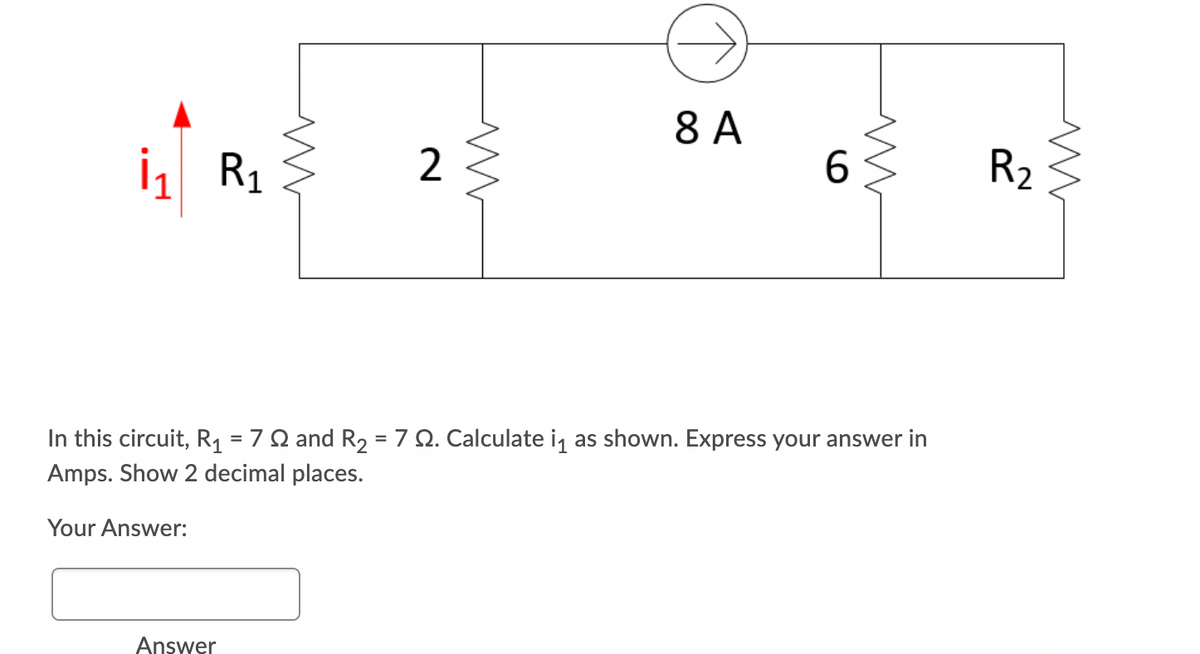 8 A
İ1 R1
R2
In this circuit, R1 = 7 Q and R2 = 7 Q. Calculate iq as shown. Express your answer in
Amps. Show 2 decimal places.
Your Answer:
Answer
