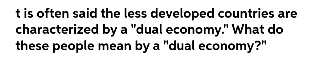 t is often said the less developed countries are
characterized by a "dual economy." What do
these people mean by a "dual economy?"