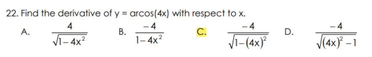 22. Find the derivative of y = arcos(4x) with respect to x.
%3D
- 4
- 4
В.
1- 4x?
4
-4
C.
Vi-(4x)
A.
D.
2.
V1- 4x?
