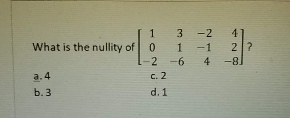 41
2?
4 -81
1
-2
What is the nullity of
1
-1
-2 -6
a. 4
с. 2
b. 3
d. 1
3.
