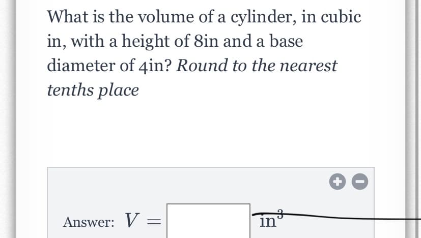 What is the volume of a cylinder, in cubic
in, with a height of 8in and a base
diameter of 4in? Round to the nearest
tenths place
Answer: V =
in
