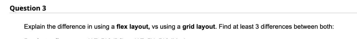 Question 3
Explain the difference in using a flex layout, vs using a grid layout. Find at least 3 differences between both:
