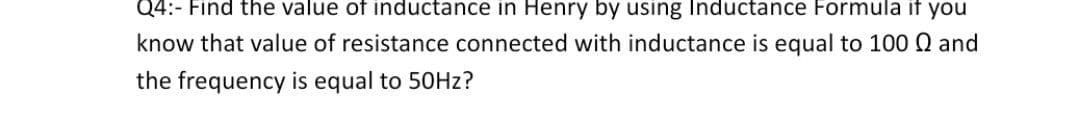 Q4:- Find the value of inductance in Henry by using Inductance Formula if you
know that value of resistance connected with inductance is equal to 100 Q and
the frequency is equal to 50HZ?
