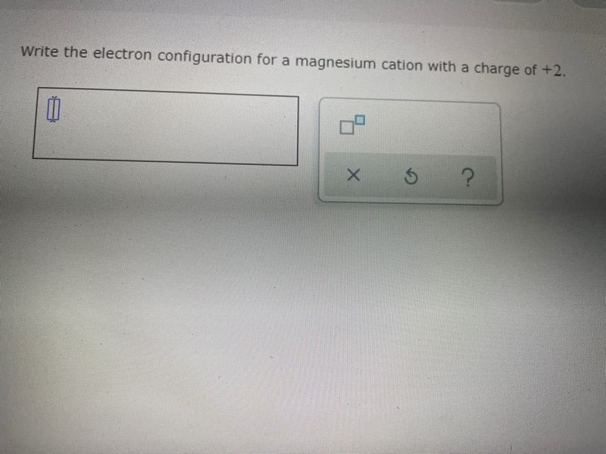 Write the electron configuration for a magnesium cation with a charge of +2.
