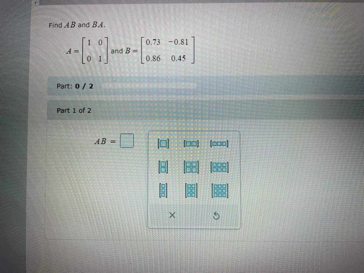 Find AB and BA.
[0.73 -0.81
A =
and B =
0.86
0.45
Part: 0/ 2
Part 1 of 2
AB =
(0]
圖
