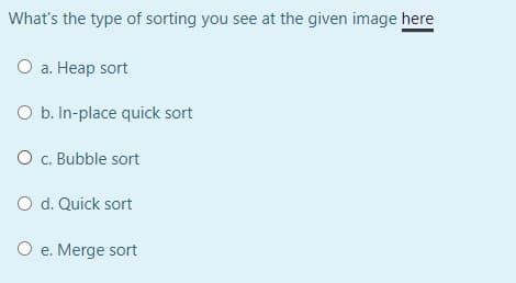 What's the type of sorting you see at the given image here
O a. Heap sort
O b. In-place quick sort
O . Bubble sort
O d. Quick sort
O e. Merge sort
е.
