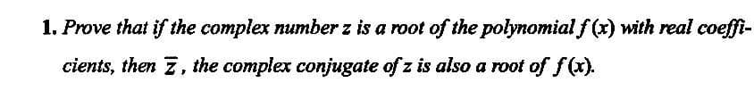 1. Prove that if the complex number z is a root of the polynomial f (x) with real coeffi-
cients, then Z, the complex conjugate of z is also a root of f(x).