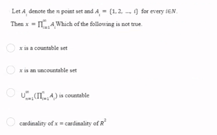 Let A denote the n point set and A = (1, 2, ..., 1} for every IEN.
Then x = 4,Which of the following is not true.
x is a countable set
x is an uncountable set
U (ITA) is countable
O cardinality of x = cardinality of R²