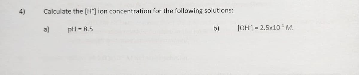 4)
Calculate the [H*] ion concentration for the following solutions:
pH = 8.5
b)
a)
[OH-] = 2.5x104 M.