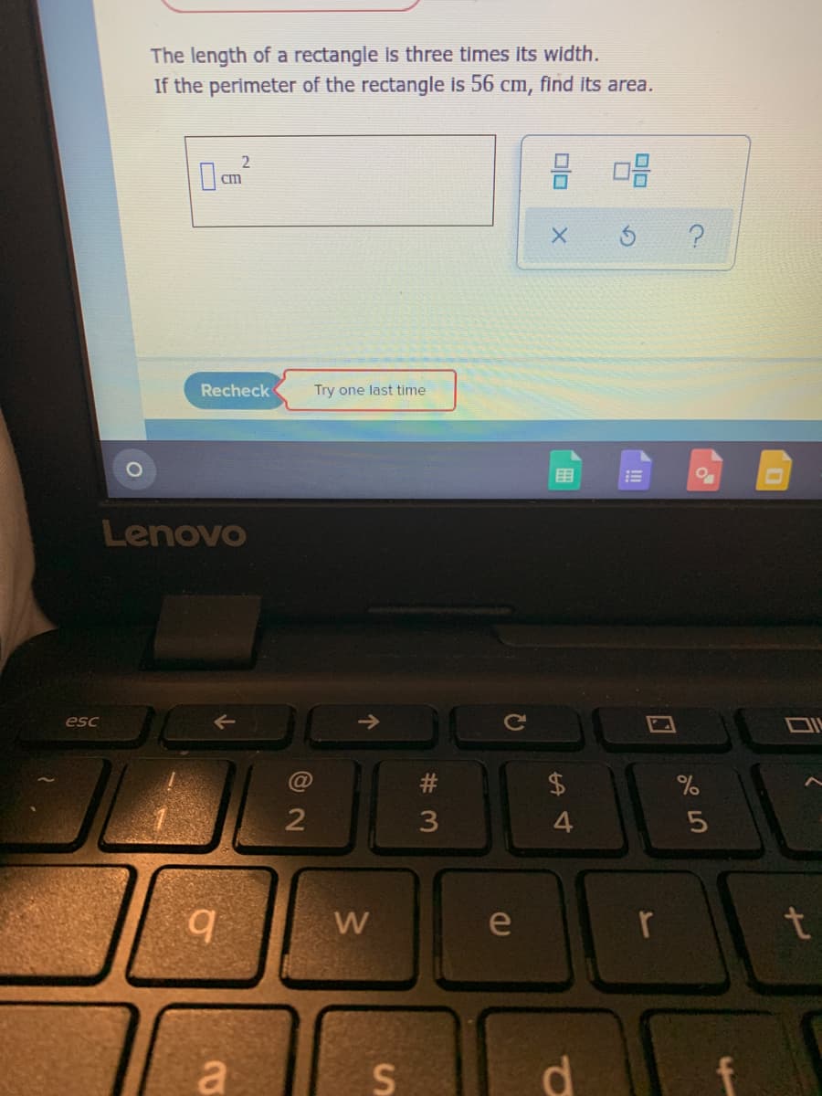 The length of a rectangle is three times its width.
If the perimeter of the rectangle is 56 cm, find its area.
2
cm
Recheck
Try one last time
!!
Lenovo
esc
$4
2
3
4.
e
