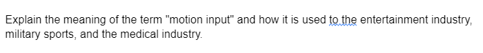 Explain the meaning of the term "motion input" and how it is used to the entertainment industry,
military sports, and the medical industry.