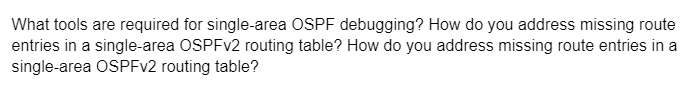 What tools are required for single-area OSPF debugging? How do you address missing route
entries in a single-area OSPFV2 routing table? How do you address missing route entries in a
single-area OSPFv2 routing table?