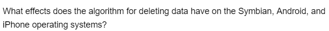 What effects does the algorithm for deleting data have on the Symbian, Android, and
iPhone operating systems?