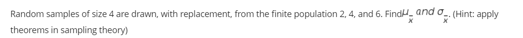 Random samples of size 4 are drawn, with replacement, from the finite population 2, 4, and 6. FindH_ and o_. (Hint: apply
theorems in sampling theory)
