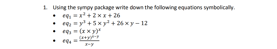 1. Using the sympy package write down the following equations symbolically.
eq, = x² + 2 × x + 26
eqz %3D уз + 5 х у? + 26 ху— 12
eq3 = (x x y)*
(x+y)*-y
-
eq4 =
х-у
