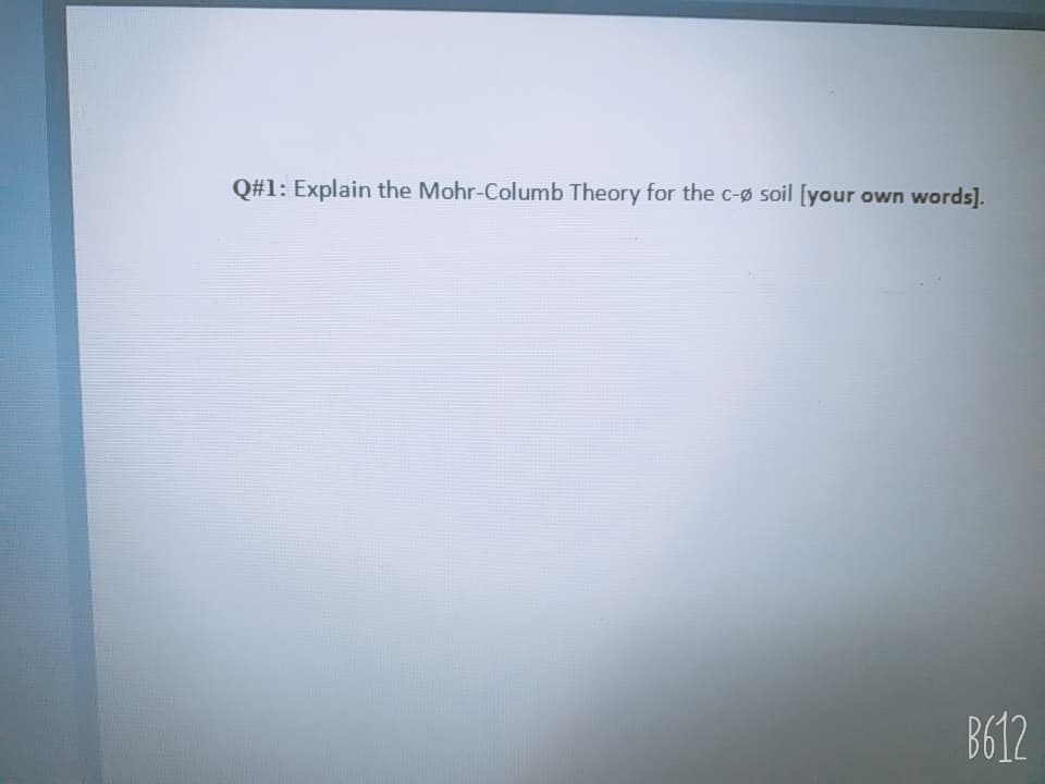 Q#1: Explain the Mohr-Columb Theory for the c-Ø soil [your own words].
B612
