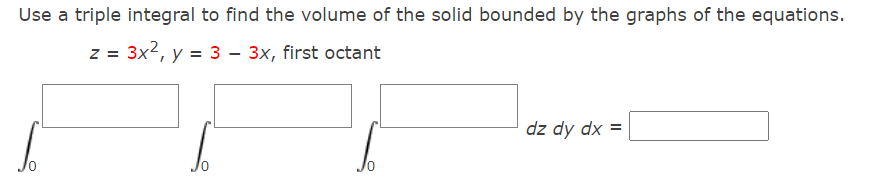 Use a triple integral to find the volume of the solid bounded by the graphs of the equations.
z = 3x2, y = 3 – 3x, first octant
dz dy dx =
