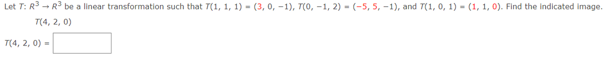 Let T: R3 → R3 be a linear transformation such that T(1, 1, 1) = (3, 0, –1), T(0, –1, 2) = (-5, 5, –1), and T(1, 0, 1) = (1, 1, 0). Find the indicated image.
T(4, 2, 0)
T(4, 2, 0) =
