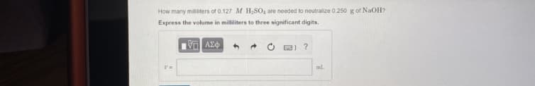 How many milliters of 0.127 M H2SO, are needed to neutralize 0.250 g of NaOH?
Express the volume in milliliters to three significant digits.
11 ?
