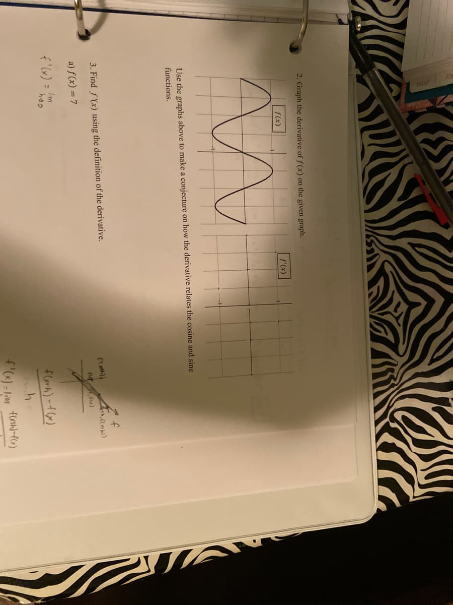 2. Graph the derivative of f(x) on the given graph.
f(x)
f'(x)
Use the graphs above to make a conjecture on how the derivative relates the cosine and sine
functions.
3. Find f(x) using the definition of the derivative.
fxth)
4, a)
a) f(x) = 7
lim
flarh)-f(x)
