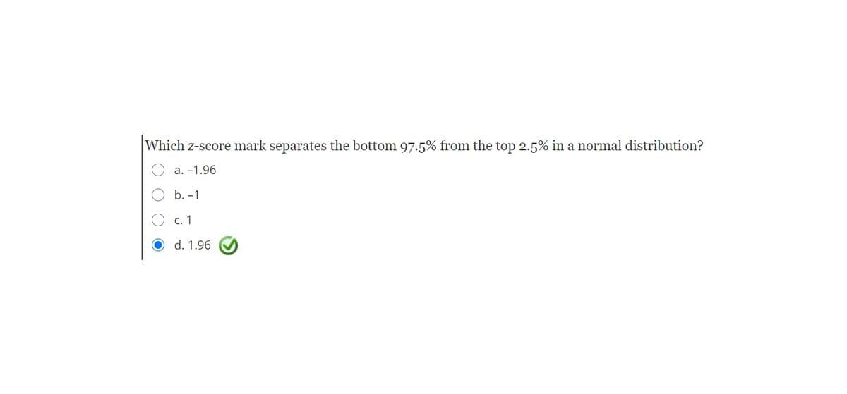 Which z-score mark separates the bottom 97.5% from the top 2.5% in a normal distribution?
а. - 1.96
b. -1
с. 1
d. 1.96
