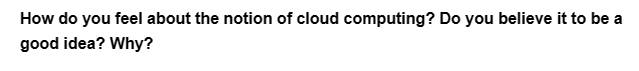 How do you feel about the notion of cloud computing? Do you believe it to be a
good idea? Why?