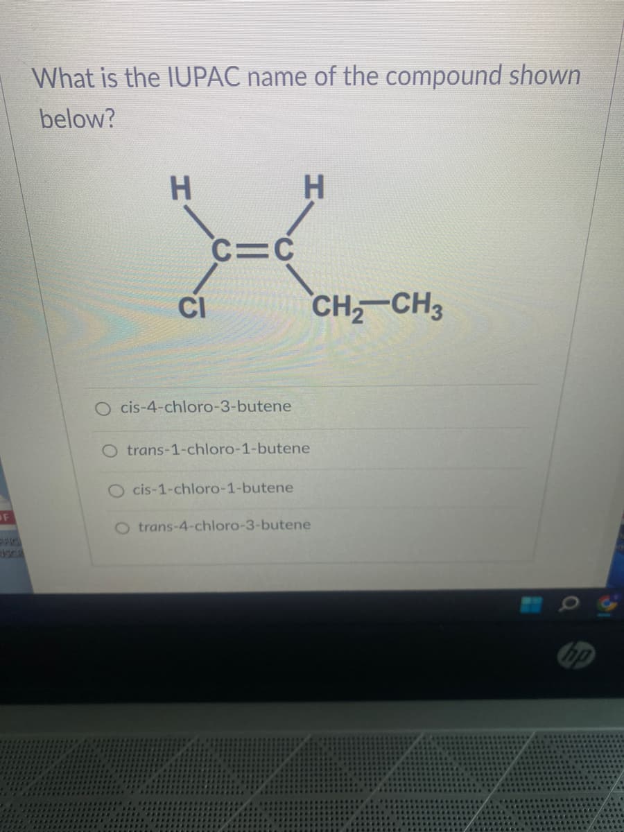 OF
What is the IUPAC name of the compound shown
below?
H
CI
C=C
cis-4-chloro-3-butene
H
O trans-1-chloro-1-butene
O cis-1-chloro-1-butene
O trans-4-chloro-3-butene
CH₂ CH3
hp