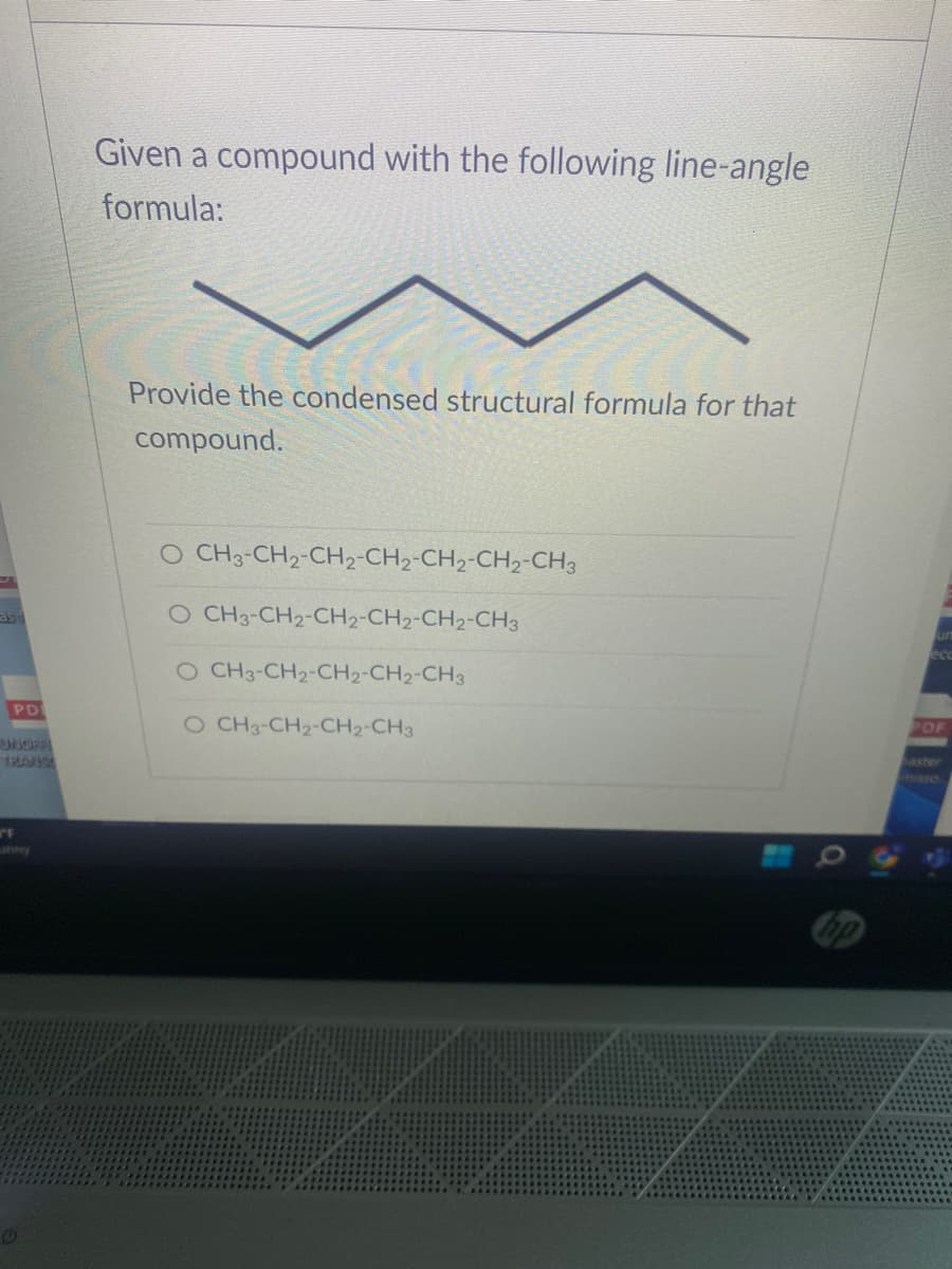 ast
PD
UNDER
TRANS
F
Given a compound with the following line-angle
formula:
Provide the condensed structural formula for that
compound.
O CH3-CH2-CH2-CH₂-CH₂-CH₂-CH3
O CH3-CH2-CH2-CH2-CH2-CH3
O CH3-CH2-CH2-CH2-CH3
O CH3-CH2-CH2-CH3
eco
PDF
aster