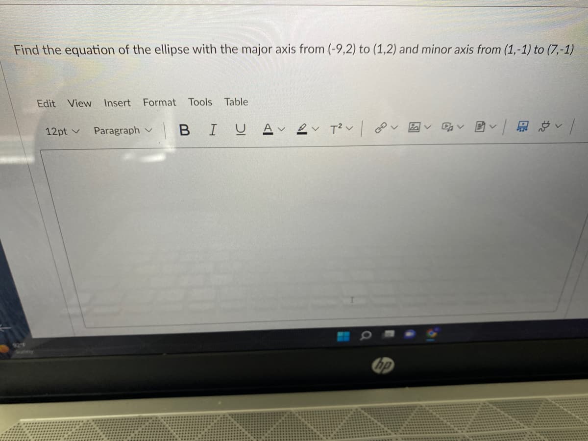 Find the equation of the ellipse with the major axis from (-9,2) to (1,2) and minor axis from (1,-1) to (7,-1)
Edit View Insert Format Tools
12pt v
Paragraph
Table
BIU
Αν
VT² V
hp
DAV
B✓ | R |
v