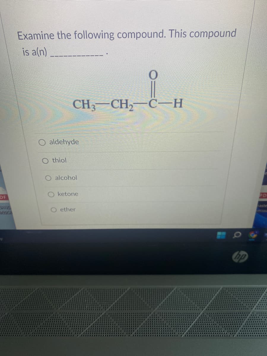 DF
OFFIC
wsda
Examine the following compound. This compound
is a(n)
.L.
CH,CH,C—H
aldehyde
thiol
O alcohol
O ketone
O ether
hp
PD
haste