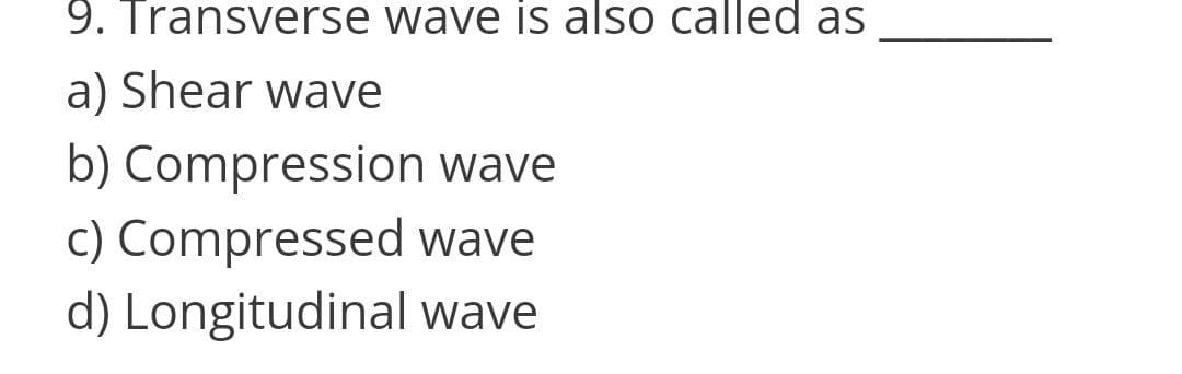 9. Transverse wave is also called as
a) Shear wave
b) Compression wave
c) Compressed wave
d) Longitudinal wave
