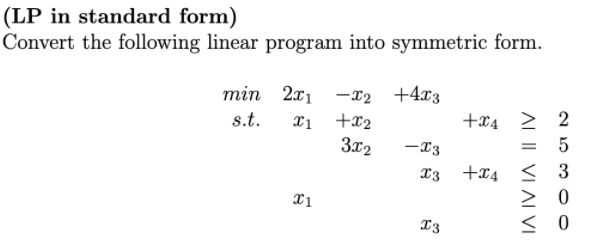 (LP in standard form)
Convert the following linear program into symmetric form.
min 2x1 -X2
+4x3
2
xi +x2
3x2
s.t.
+x4
-T3
< 3
> 0
X3 +x4
