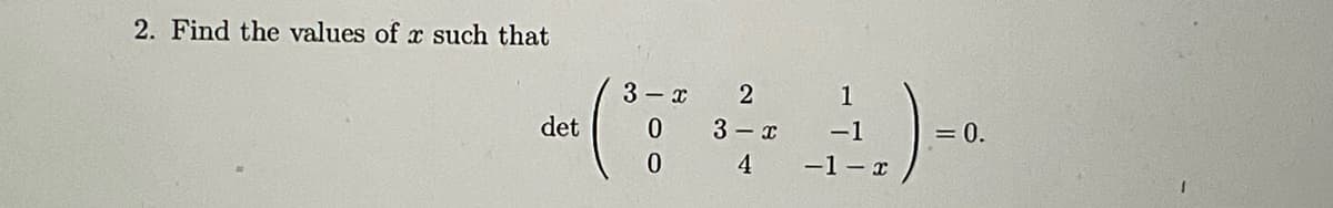 2. Find the values of x such that
det
3-x
0
0
2
3-x
4
1
-1
-1-x
= 0.