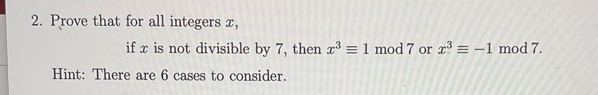 2. Prove that for all integers x,
if x is not divisible by 7, then x³ = 1 mod 7 or x³ = −1 mod 7.
Hint: There are 6 cases to consider.