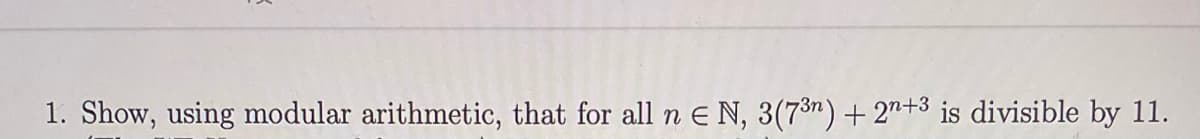 1. Show, using modular arithmetic, that for all n € N, 3(7³n) + 2n+³ is divisible by 11.
