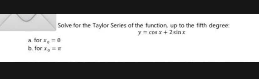 Solve for the Taylor Series of the function, up to the fifth degree:
y = cos x + 2 sinx
a. for x, = 0
b. for x, =
