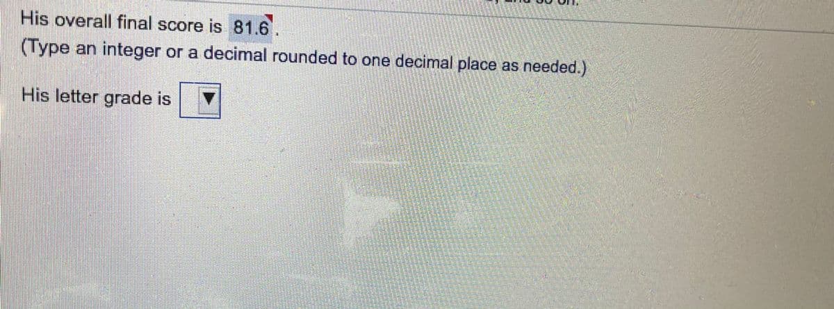 His overall final score is 81.6.
(Type an integer or a decimal rounded to one decimal place as needed.)
His letter grade is
