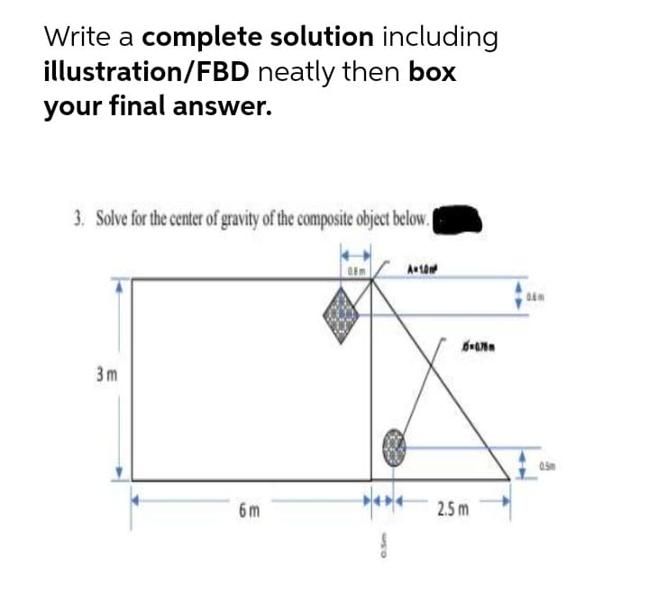 Write a complete solution including
illustration/FBD neatly then box
your final answer.
3. Solve for the center of gravity of the composite object below.
3m
6m
2.5 m
