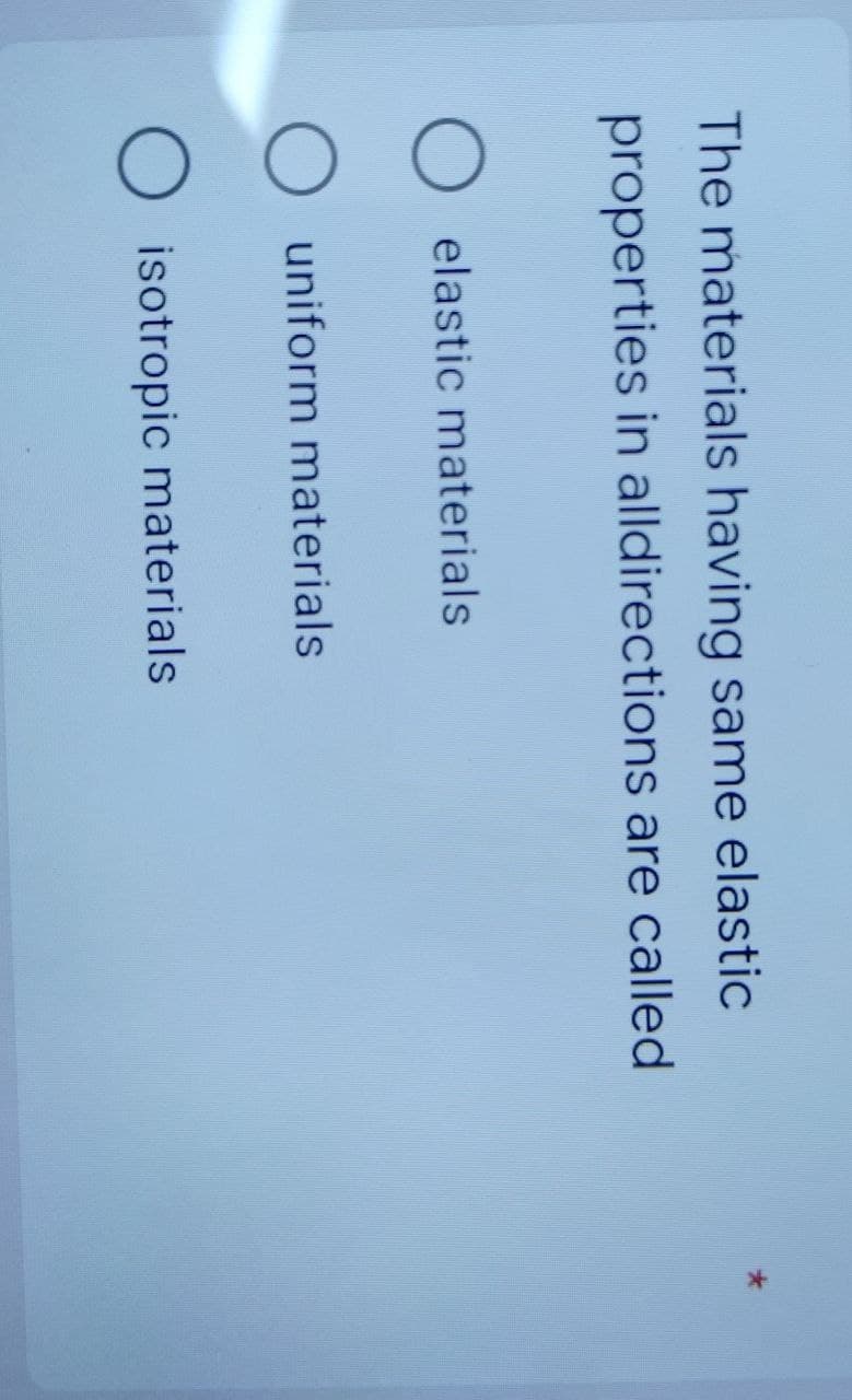 The materials having same elastic
properties in alldirections are called
O
elastic materials
O uniform materials
O isotropic materials
*