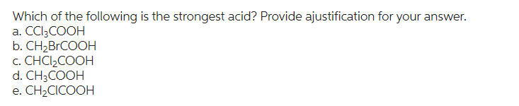 Which of the following is the strongest acid? Provide ajustification for your answer.
a. CCI3COOH
b. CH₂BrCOOH
c. CHCI₂COOH
d. CH3COOH
e. CH₂CICOOH