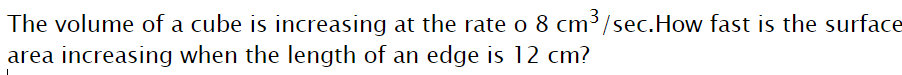 The volume of a cube is increasing at the rate o 8 cm³/sec.How fast is the surface
area increasing when the length of an edge is 12 cm?
