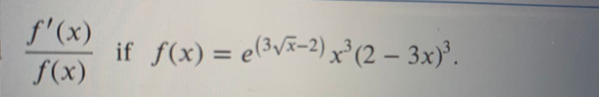 Sure, here is the transcribed text:

Find \(\frac{f'(x)}{f(x)}\) if \(f(x) = e^{(3\sqrt{x-2})} x^3 (2 - 3x)^3\).

(Note: There are no graphs or diagrams in this image.)